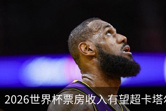 2026世界杯票房收入有望超卡塔尔世界杯五倍